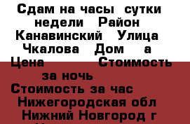 Сдам на часы, сутки, недели › Район ­ Канавинский › Улица ­ Чкалова › Дом ­ 9а › Цена ­ 1 100 › Стоимость за ночь ­ 1 000 › Стоимость за час ­ 200 - Нижегородская обл., Нижний Новгород г. Недвижимость » Квартиры аренда посуточно   . Нижегородская обл.,Нижний Новгород г.